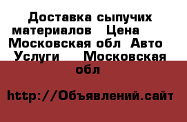 Доставка сыпучих материалов › Цена ­ 1 - Московская обл. Авто » Услуги   . Московская обл.